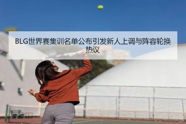 BLG世界赛集训名单公布引发新人上调与阵容轮换热议