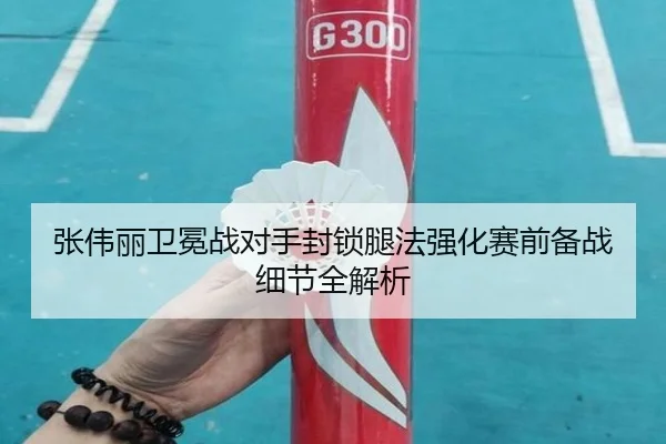 张伟丽卫冕战对手封锁腿法强化赛前备战细节全解析