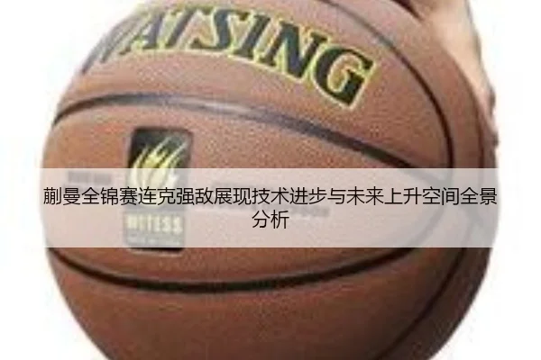 蒯曼全锦赛连克强敌展现技术进步与未来上升空间全景分析